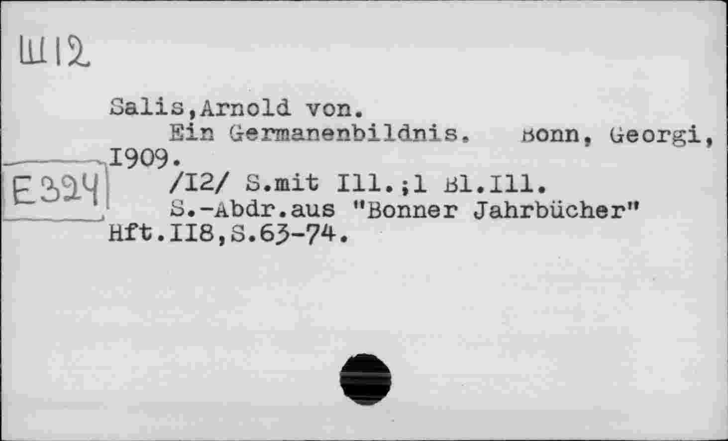 ﻿11112.
Salis,Arnold von.
Ein Germanenbildnis, rionn, Georgi
------Л9О9.
Е2&Ч /I2/ s-mit bi.ui.
__ ___S.-Abdr.aus “Bonner Jahrbücher”
Hft.118,8.63-7*.